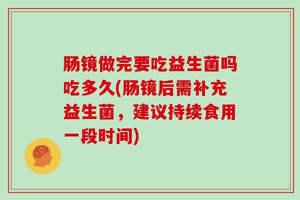 肠镜做完要吃益生菌吗吃多久(肠镜后需补充益生菌，建议持续食用一段时间)
