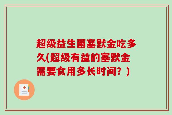 超级益生菌塞默金吃多久(超级有益的塞默金需要食用多长时间？)