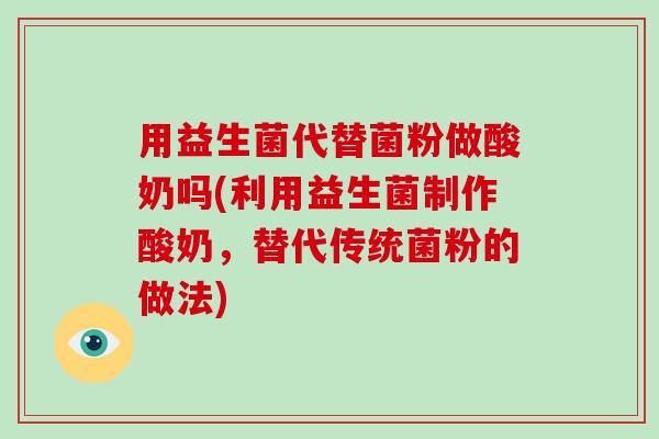 用益生菌代替菌粉做酸奶吗(利用益生菌制作酸奶，替代传统菌粉的做法)