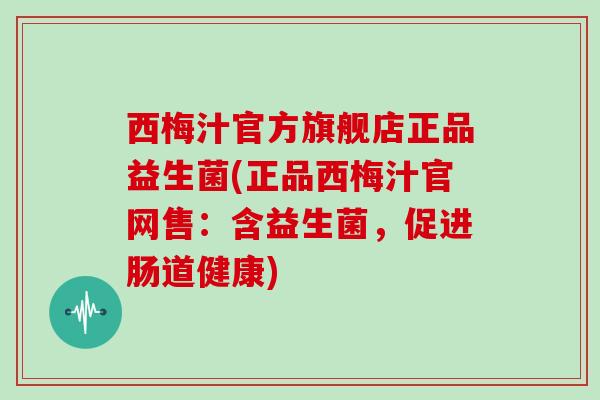 西梅汁官方旗舰店正品益生菌(正品西梅汁官网售：含益生菌，促进肠道健康)