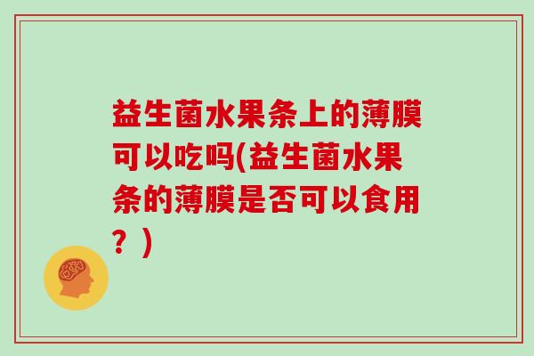益生菌水果条上的薄膜可以吃吗(益生菌水果条的薄膜是否可以食用？)