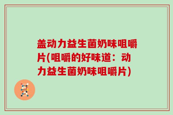 盖动力益生菌奶味咀嚼片(咀嚼的好味道:动力益生菌奶味咀嚼片) 盖动力益生菌奶味咀嚼片(咀嚼的好味道:动力益生菌奶味咀嚼片)