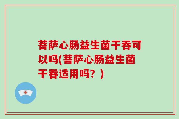 菩萨心肠益生菌干吞可以吗(菩萨心肠益生菌干吞适用吗？)