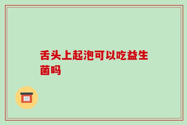 舌头上起泡可以吃益生菌吗