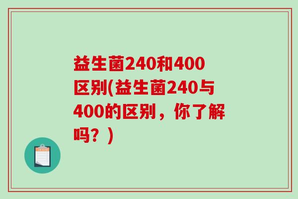 益生菌240和400区别(益生菌240与400的区别，你了解吗？)