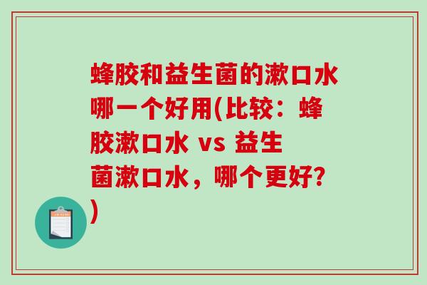 蜂胶和益生菌的漱口水哪一个好用(比较：蜂胶漱口水 vs 益生菌漱口水，哪个更好？)