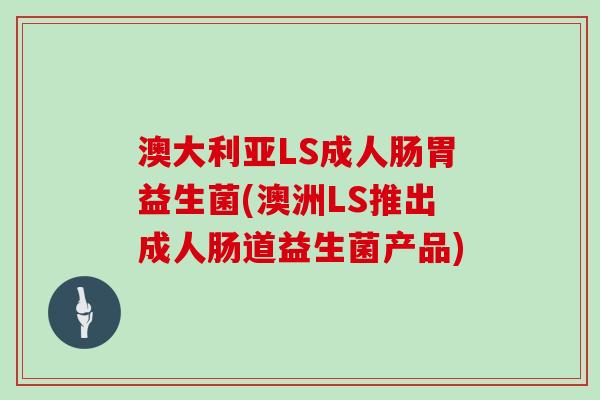 澳大利亚LS成人肠胃益生菌(澳洲LS推出成人肠道益生菌产品)