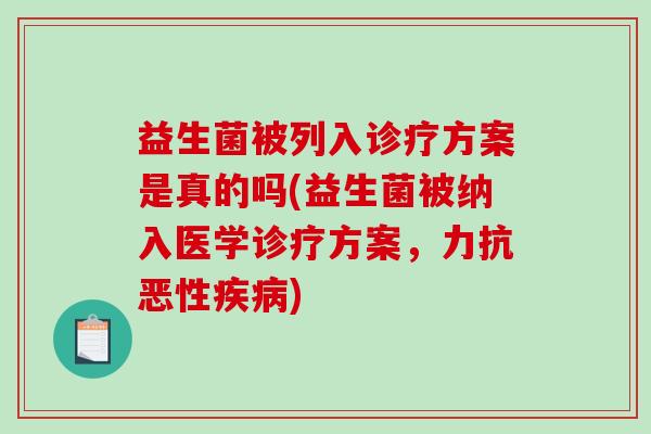 益生菌被列入诊疗方案是真的吗(益生菌被纳入医学诊疗方案，力抗恶性疾病)