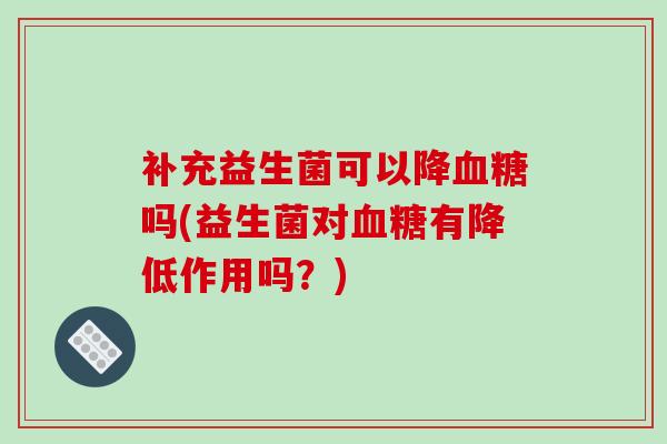 补充益生菌可以降吗(益生菌对有降低作用吗?) 补充益生菌可以降吗(益生菌对有降低作用吗?)
