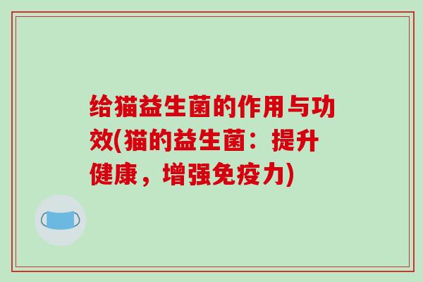 给猫益生菌的作用与功效(猫的益生菌：提升健康，增强免疫力)