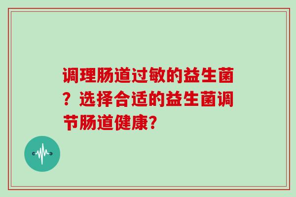 调理肠道过敏的益生菌？选择合适的益生菌调节肠道健康？