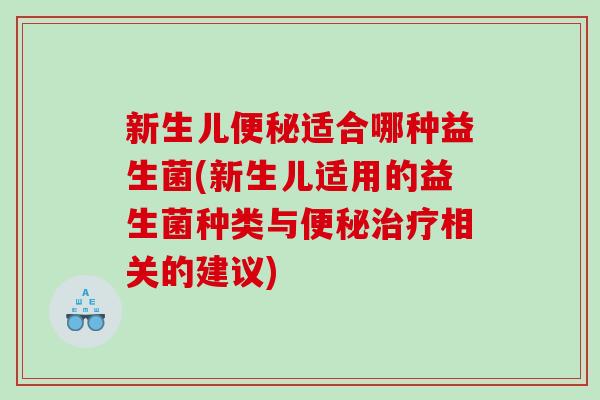 新生儿便秘适合哪种益生菌(新生儿适用的益生菌种类与便秘治疗相关的建议)