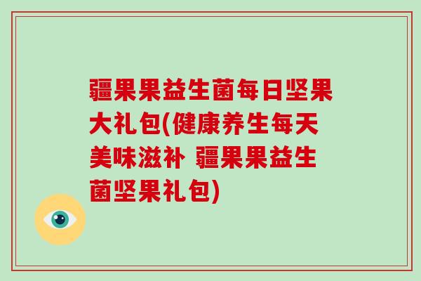 疆果果益生菌每日坚果大礼包(健康养生每天美味滋补 疆果果益生菌坚果礼包)