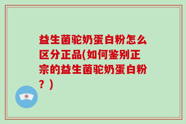 益生菌驼奶蛋白粉怎么区分正品(如何鉴别正宗的益生菌驼奶蛋白粉?) 益生菌驼奶蛋白粉怎么区分正品(如何鉴别正宗的益生菌驼奶蛋白粉?)