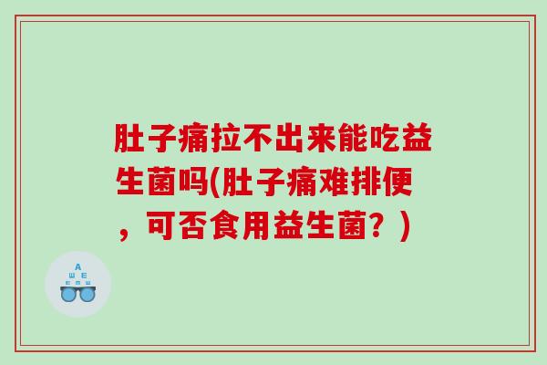 肚子痛拉不出来能吃益生菌吗(肚子痛难排便，可否食用益生菌？)