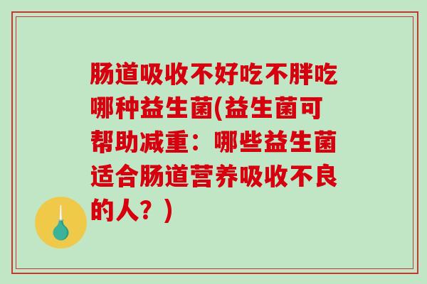 肠道吸收不好吃不胖吃哪种益生菌(益生菌可帮助减重：哪些益生菌适合肠道营养吸收不良的人？)