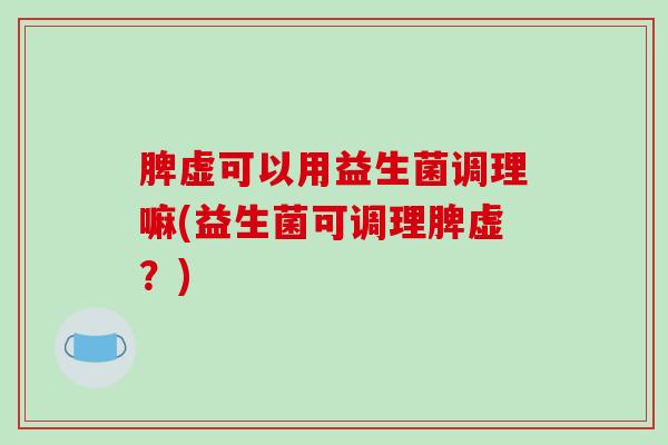 脾虚可以用益生菌调理嘛(益生菌可调理脾虚？)