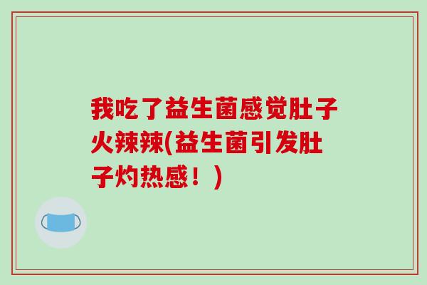 我吃了益生菌感觉肚子火辣辣(益生菌引发肚子灼热感！)