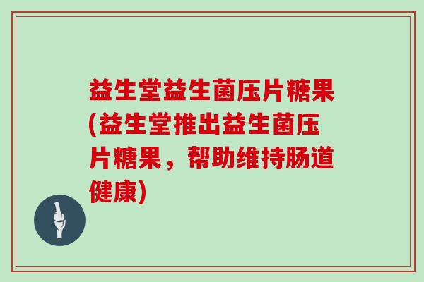 益生堂益生菌压片糖果(益生堂推出益生菌压片糖果，帮助维持肠道健康)