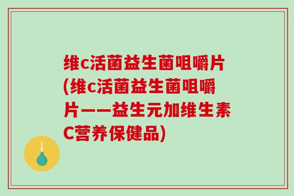 维c活菌益生菌咀嚼片(维c活菌益生菌咀嚼片——益生元加维生素C营养保健品)
