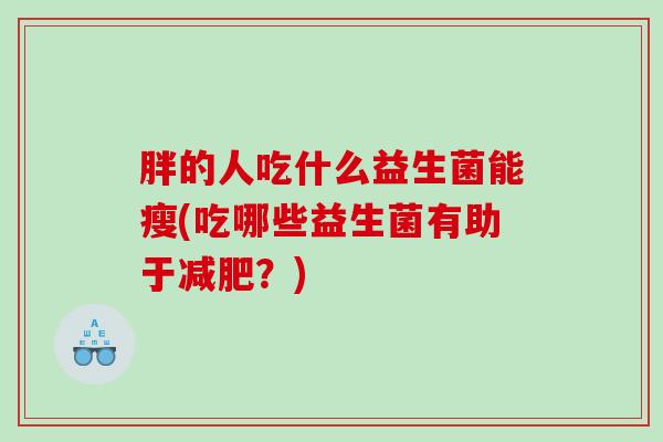 胖的人吃什么益生菌能瘦(吃哪些益生菌有助于?) 胖的人吃什么益生菌能瘦(吃哪些益生菌有助于?)