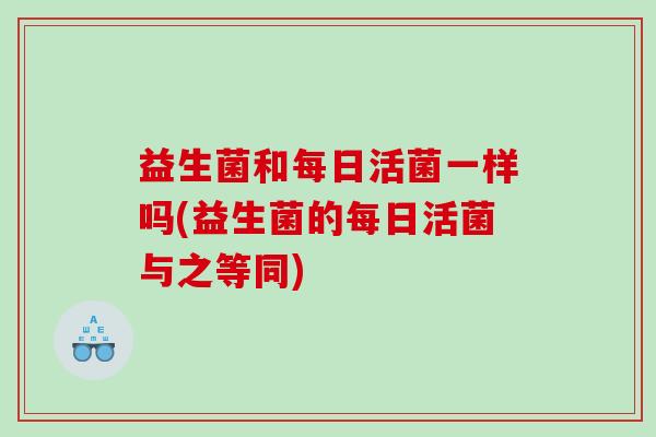 益生菌和每日活菌一样吗(益生菌的每日活菌与之等同)