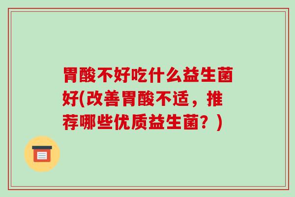 胃酸不好吃什么益生菌好(改善胃酸不适,推荐哪些优质益生菌?) 胃酸不好吃什么益生菌好(改善胃酸不适,推荐哪些优质益生菌?)
