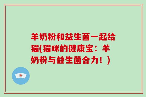 羊奶粉和益生菌一起给猫(猫咪的健康宝：羊奶粉与益生菌合力！)