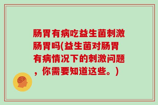 肠胃有吃益生菌刺激肠胃吗(益生菌对肠胃有情况下的刺激问题，你需要知道这些。)