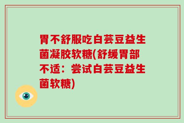 胃不舒服吃白芸豆益生菌凝胶软糖(舒缓胃部不适：尝试白芸豆益生菌软糖)