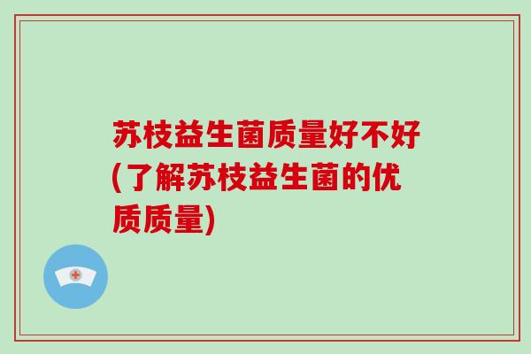 苏枝益生菌质量好不好(了解苏枝益生菌的优质质量)