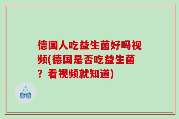 德国人吃益生菌好吗视频(德国是否吃益生菌？看视频就知道)