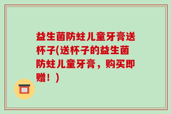 益生菌防蛀儿童牙膏送杯子(送杯子的益生菌防蛀儿童牙膏,购买即赠!) 益生菌防蛀儿童牙膏送杯子(送杯子的益生菌防蛀儿童牙膏,购买即赠!)