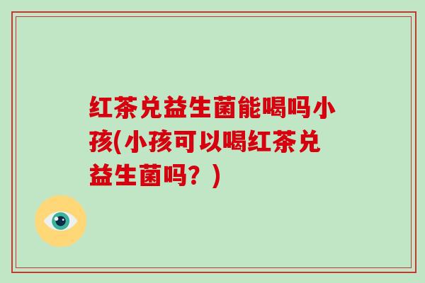 红茶兑益生菌能喝吗小孩(小孩可以喝红茶兑益生菌吗？)