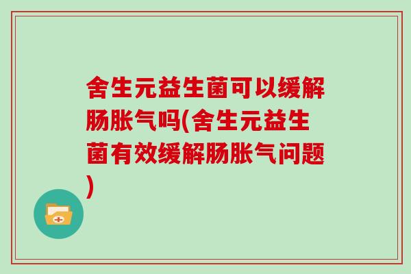 舍生元益生菌可以缓解肠胀气吗(舍生元益生菌有效缓解肠胀气问题)