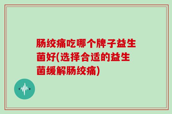 肠绞痛吃哪个牌子益生菌好(选择合适的益生菌缓解肠绞痛)