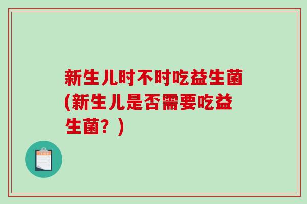 新生儿时不时吃益生菌(新生儿是否需要吃益生菌？)