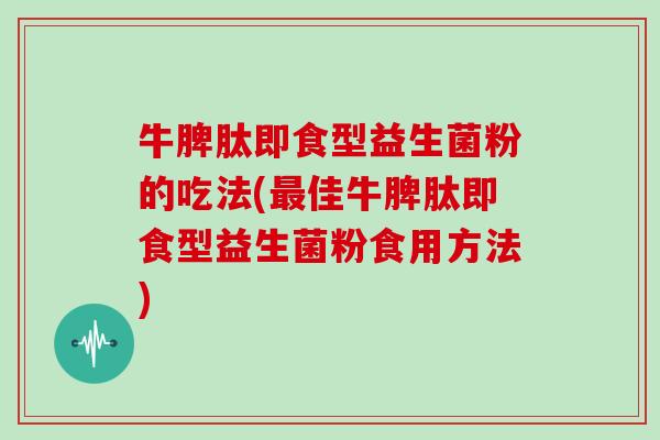 牛脾肽即食型益生菌粉的吃法(最佳牛脾肽即食型益生菌粉食用方法)