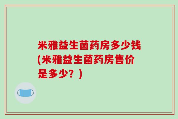 米雅益生菌药房多少钱(米雅益生菌药房售价是多少？)