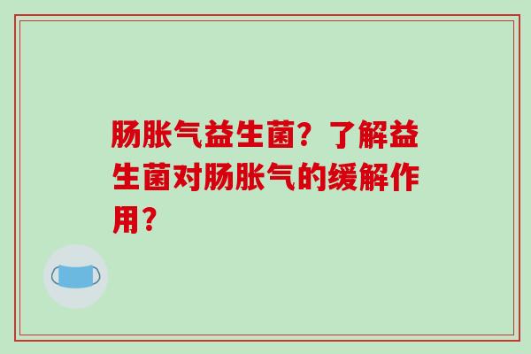 肠胀气益生菌？了解益生菌对肠胀气的缓解作用？