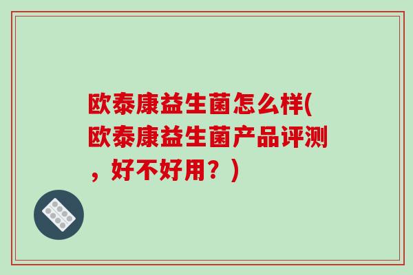 欧泰康益生菌怎么样(欧泰康益生菌产品评测，好不好用？)