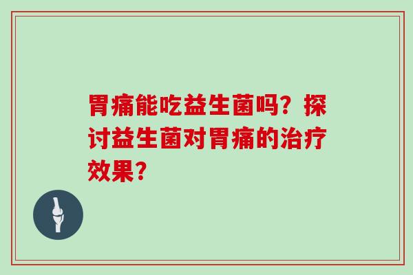 胃痛能吃益生菌吗?探讨益生菌对胃痛的效果? 胃痛能吃益生菌吗?探讨益生菌对胃痛的效果?
