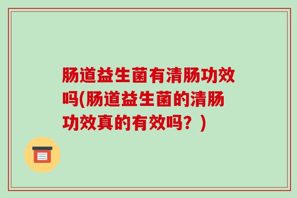 肠道益生菌有清肠功效吗(肠道益生菌的清肠功效真的有效吗？)