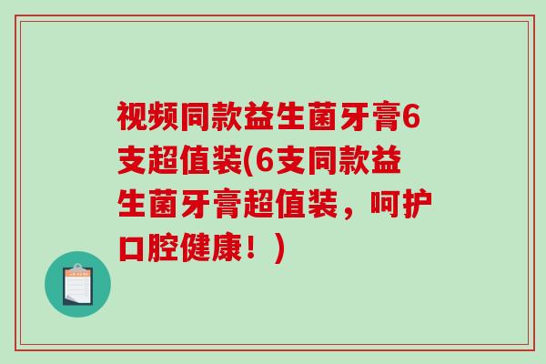 视频同款益生菌牙膏6支超值装(6支同款益生菌牙膏超值装，呵护口腔健康！)