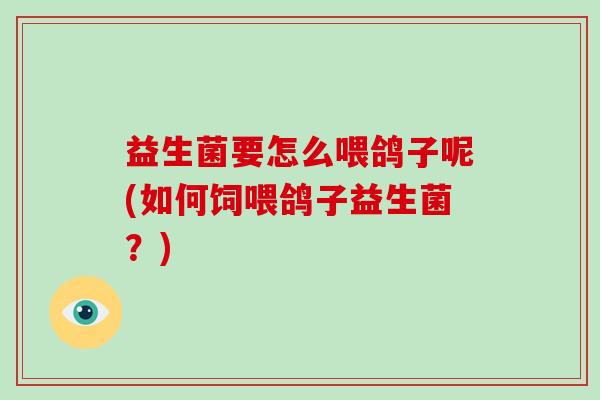 益生菌要怎么喂鸽子呢(如何饲喂鸽子益生菌？)