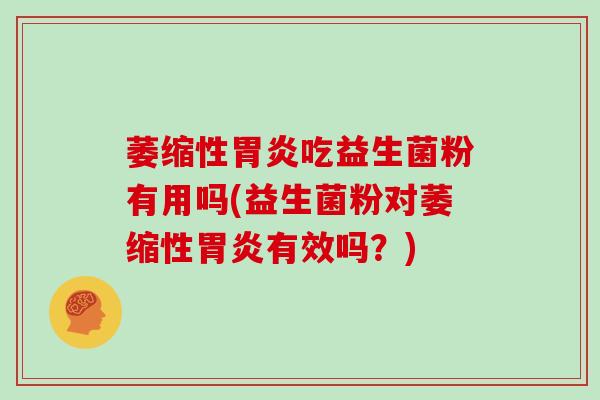 萎缩性吃益生菌粉有用吗(益生菌粉对萎缩性有效吗？)