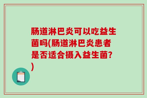 肠道淋巴炎可以吃益生菌吗(肠道淋巴炎患者是否适合摄入益生菌?) 肠道淋巴炎可以吃益生菌吗(肠道淋巴炎患者是否适合摄入益生菌?)
