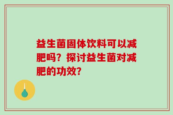 益生菌固体饮料可以减肥吗？探讨益生菌对减肥的功效？