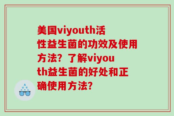 美国viyouth活性益生菌的功效及使用方法?了解viyouth益生菌的好处和正确使用方法? 美国viyouth活性益生菌的功效及使用方法?了解viyouth益生菌的好处和正确使用方法?