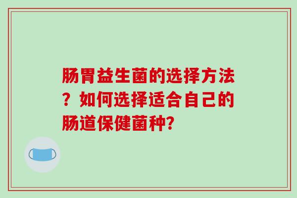 肠胃益生菌的选择方法?如何选择适合自己的肠道保健菌种? 肠胃益生菌的选择方法?如何选择适合自己的肠道保健菌种?
